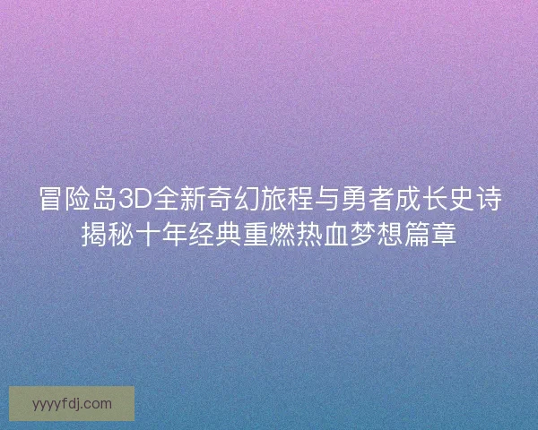冒险岛3D全新奇幻旅程与勇者成长史诗揭秘十年经典重燃热血梦想篇章 冒险岛3D全新奇幻旅程与勇者成长史诗揭秘十年经典重燃热血梦想篇章