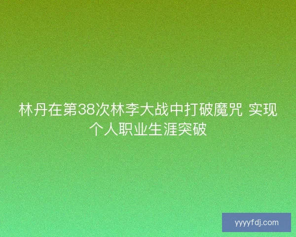 林丹在第38次林李大战中打破魔咒 实现个人职业生涯突破 林丹在第38次林李大战中打破魔咒 实现个人职业生涯突破