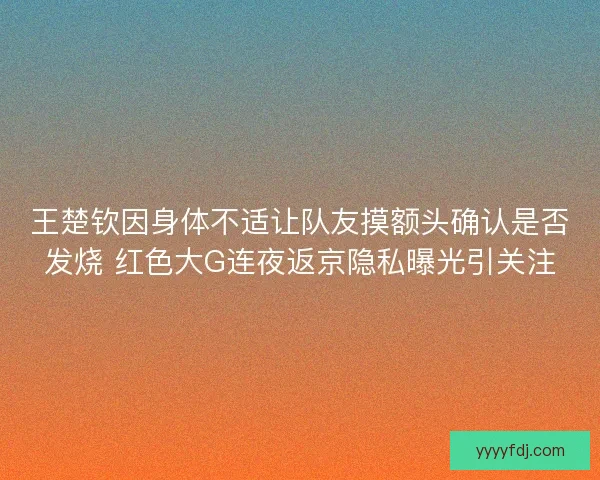 王楚钦因身体不适让队友摸额头确认是否发烧 红色大G连夜返京隐私曝光引关注 王楚钦因身体不适让队友摸额头确认是否发烧 红色大G连夜返京隐私曝光引关注