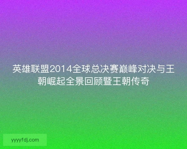 英雄联盟2014全球总决赛巅峰对决与王朝崛起全景回顾暨王朝传奇