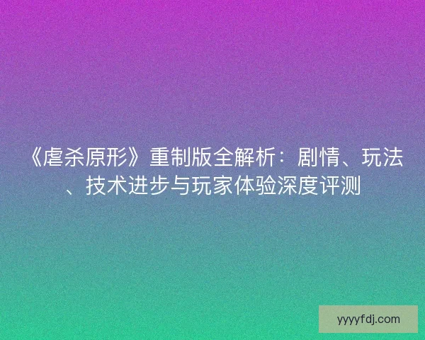 《虐杀原形》重制版全解析:剧情、玩法、技术进步与玩家体验深度评测 《虐杀原形》重制版全解析:剧情、玩法、技术进步与玩家体验深度评测