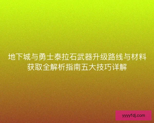 地下城与勇士泰拉石武器升级路线与材料获取全解析指南五大技巧详解