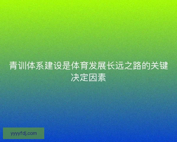 青训体系建设是体育发展长远之路的关键决定因素 青训体系建设是体育发展长远之路的关键决定因素