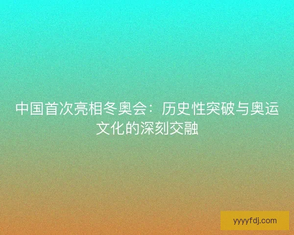 中国首次亮相冬奥会：历史性突破与奥运文化的深刻交融