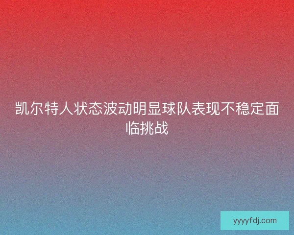 凯尔特人状态波动明显球队表现不稳定面临挑战 凯尔特人状态波动明显球队表现不稳定面临挑战