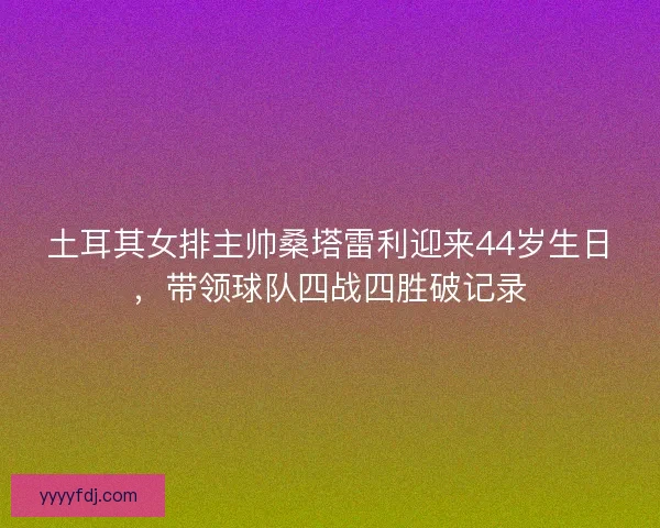 土耳其女排主帅桑塔雷利迎来44岁生日,带领球队四战四胜破记录 土耳其女排主帅桑塔雷利迎来44岁生日,带领球队四战四胜破记录