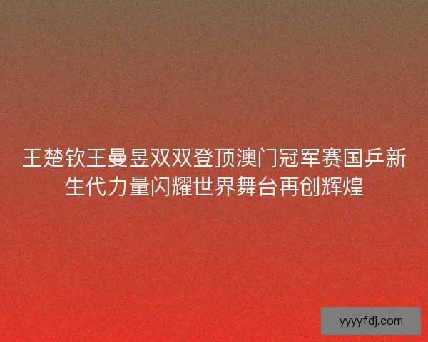王楚钦王曼昱双双登顶澳门冠军赛国乒新生代力量闪耀世界舞台再创辉煌 王楚钦王曼昱双双登顶澳门冠军赛国乒新生代力量闪耀世界舞台再创辉煌