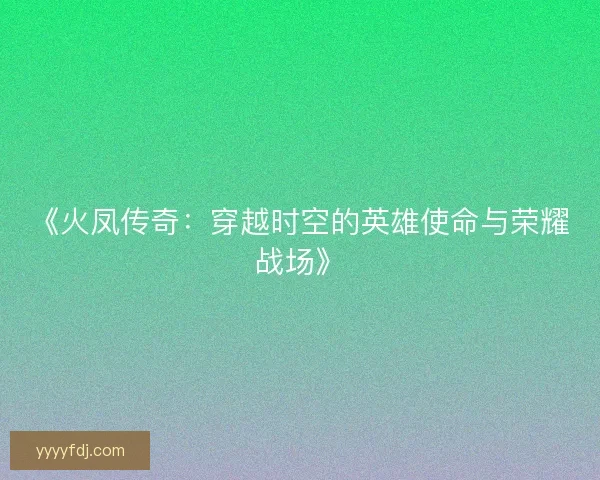 《火凤传奇:穿越时空的英雄使命与荣耀战场》 《火凤传奇:穿越时空的英雄使命与荣耀战场》