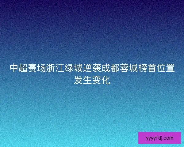 中超赛场浙江绿城逆袭成都蓉城榜首位置发生变化 中超赛场浙江绿城逆袭成都蓉城榜首位置发生变化