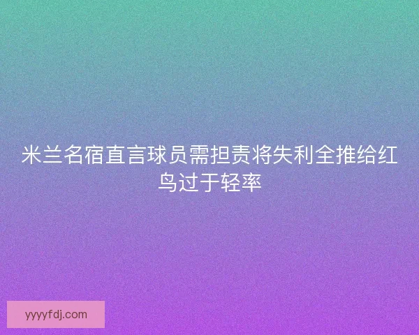 米兰名宿直言球员需担责将失利全推给红鸟过于轻率 米兰名宿直言球员需担责将失利全推给红鸟过于轻率