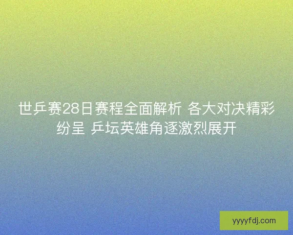 世乒赛28日赛程全面解析 各大对决精彩纷呈 乒坛英雄角逐激烈展开 世乒赛28日赛程全面解析 各大对决精彩纷呈 乒坛英雄角逐激烈展开