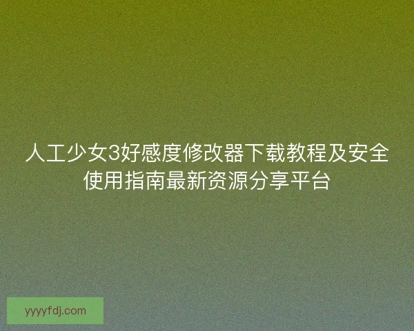 人工少女3好感度修改器下载教程及安全使用指南最新资源分享平台 人工少女3好感度修改器下载教程及安全使用指南最新资源分享平台