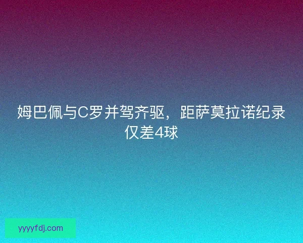 姆巴佩与C罗并驾齐驱,距萨莫拉诺纪录仅差4球 姆巴佩与C罗并驾齐驱,距萨莫拉诺纪录仅差4球