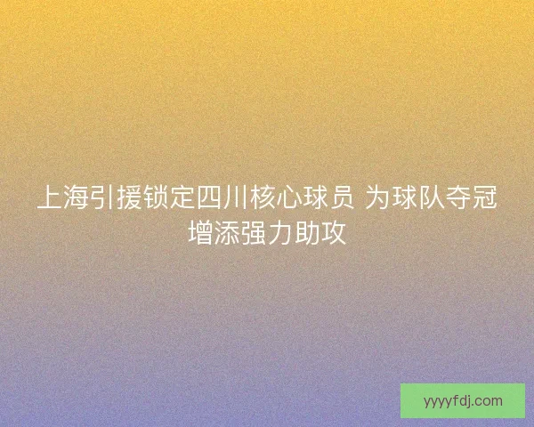 上海引援锁定四川核心球员 为球队夺冠增添强力助攻 上海引援锁定四川核心球员 为球队夺冠增添强力助攻