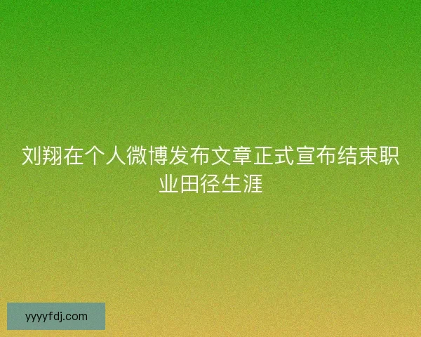 刘翔在个人微博发布文章正式宣布结束职业田径生涯 刘翔在个人微博发布文章正式宣布结束职业田径生涯